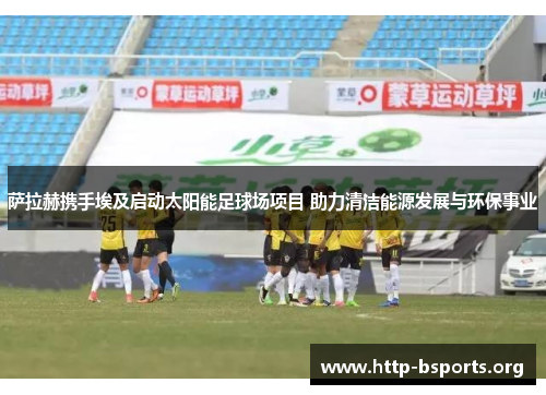 萨拉赫携手埃及启动太阳能足球场项目 助力清洁能源发展与环保事业