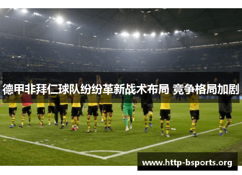 德甲非拜仁球队纷纷革新战术布局 竞争格局加剧
