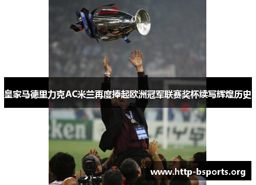 皇家马德里力克AC米兰再度捧起欧洲冠军联赛奖杯续写辉煌历史