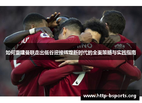 如何重建曼联走出低谷迎接辉煌新时代的全面策略与实践指南