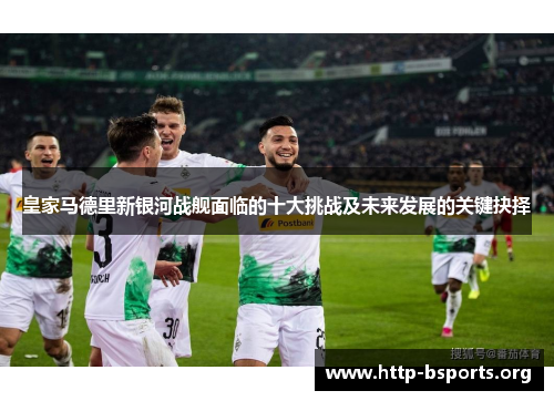 皇家马德里新银河战舰面临的十大挑战及未来发展的关键抉择