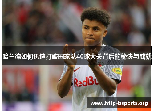 哈兰德如何迅速打破国家队40球大关背后的秘诀与成就