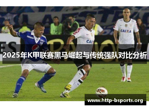 2025年K甲联赛黑马崛起与传统强队对比分析