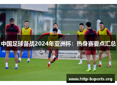 中国足球备战2024年亚洲杯：热身赛要点汇总