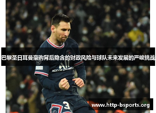 巴黎圣日耳曼豪购背后隐含的财政风险与球队未来发展的严峻挑战