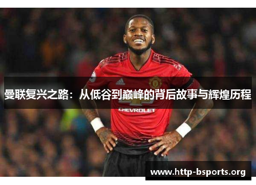曼联复兴之路：从低谷到巅峰的背后故事与辉煌历程