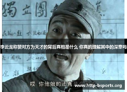 李云龙称赞对方为天才的背后真相是什么 你真的理解其中的深意吗