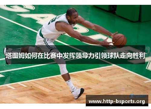 塔图姆如何在比赛中发挥领导力引领球队走向胜利