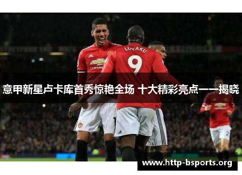 意甲新星卢卡库首秀惊艳全场 十大精彩亮点一一揭晓