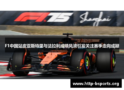 F1中国站皮亚斯特里与法拉利成绩风波引发关注赛季走向成疑