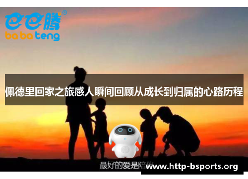 佩德里回家之旅感人瞬间回顾从成长到归属的心路历程