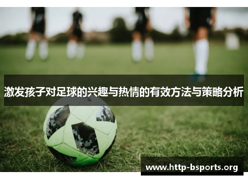 激发孩子对足球的兴趣与热情的有效方法与策略分析 激发孩子对足球的兴趣与热情的有效方法与策略分析