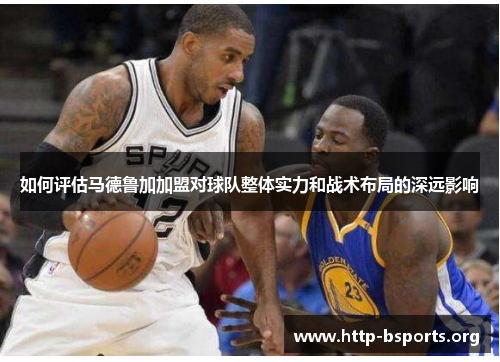如何评估马德鲁加加盟对球队整体实力和战术布局的深远影响
