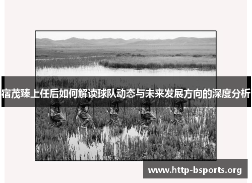 宿茂臻上任后如何解读球队动态与未来发展方向的深度分析