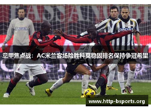 意甲焦点战：AC米兰客场险胜科莫稳固排名保持争冠希望