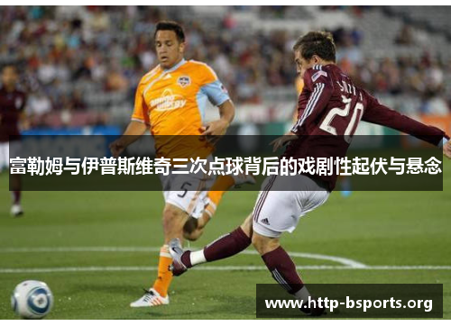 富勒姆与伊普斯维奇三次点球背后的戏剧性起伏与悬念