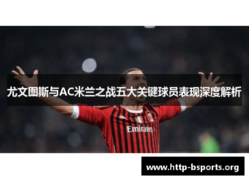 尤文图斯与AC米兰之战五大关键球员表现深度解析 尤文图斯与AC米兰之战五大关键球员表现深度解析