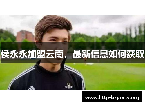 侯永永加盟云南，最新信息如何获取