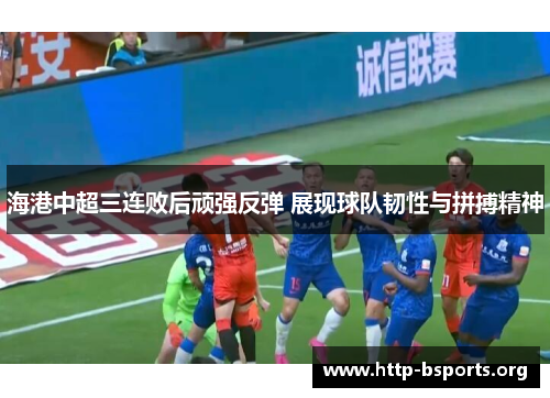 海港中超三连败后顽强反弹 展现球队韧性与拼搏精神
