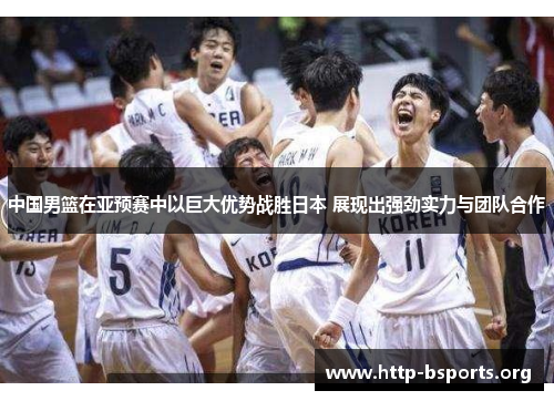 中国男篮在亚预赛中以巨大优势战胜日本 展现出强劲实力与团队合作