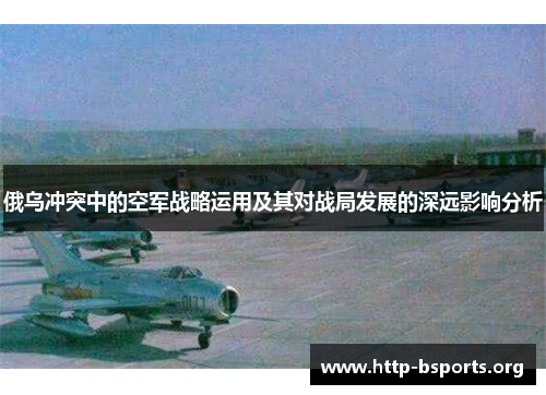 俄乌冲突中的空军战略运用及其对战局发展的深远影响分析