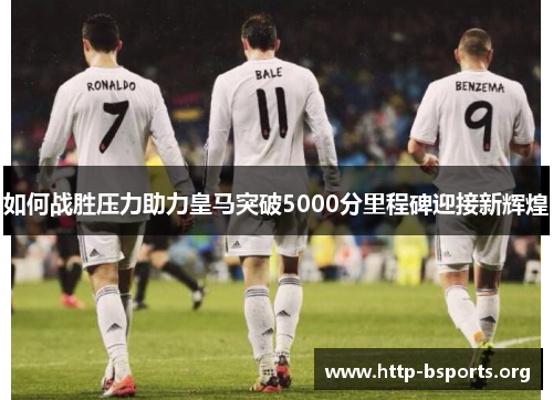 如何战胜压力助力皇马突破5000分里程碑迎接新辉煌 如何战胜压力助力皇马突破5000分里程碑迎接新辉煌