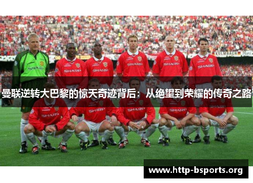 曼联逆转大巴黎的惊天奇迹背后:从绝望到荣耀的传奇之路 曼联逆转大巴黎的惊天奇迹背后:从绝望到荣耀的传奇之路