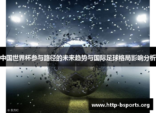 中国世界杯参与路径的未来趋势与国际足球格局影响分析