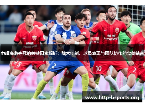 中超海港夺冠的关键因素解析：战术创新、球员表现与团队协作的完美结合