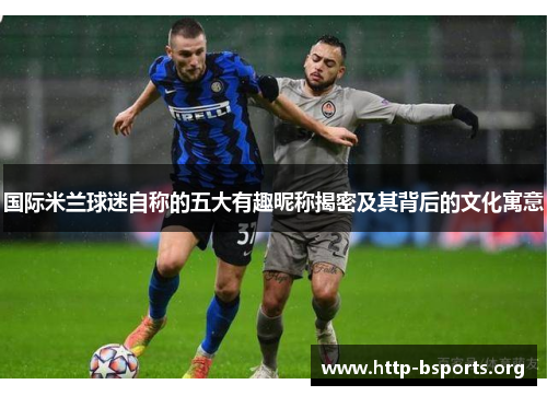 国际米兰球迷自称的五大有趣昵称揭密及其背后的文化寓意