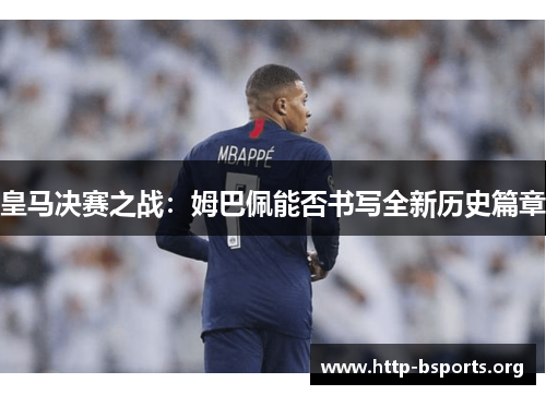 皇马决赛之战：姆巴佩能否书写全新历史篇章