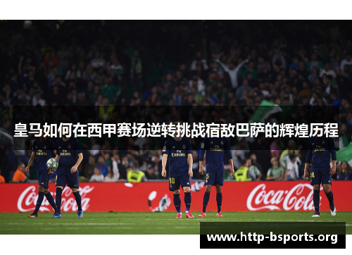 皇马如何在西甲赛场逆转挑战宿敌巴萨的辉煌历程