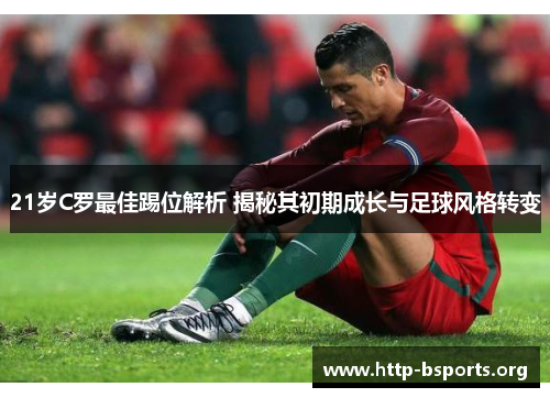 21岁C罗最佳踢位解析 揭秘其初期成长与足球风格转变