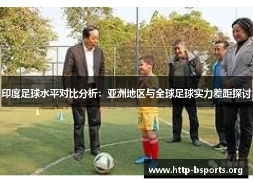 印度足球水平对比分析:亚洲地区与全球足球实力差距探讨 印度足球水平对比分析:亚洲地区与全球足球实力差距探讨