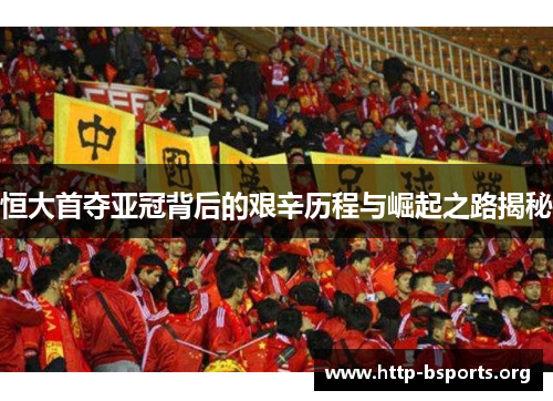 恒大首夺亚冠背后的艰辛历程与崛起之路揭秘