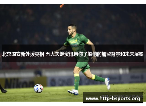 北京国安新外援亮相 五大关键资讯带你了解他的加盟背景和未来展望
