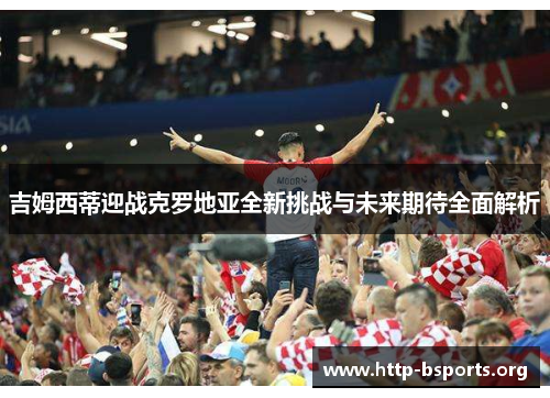 吉姆西蒂迎战克罗地亚全新挑战与未来期待全面解析 吉姆西蒂迎战克罗地亚全新挑战与未来期待全面解析