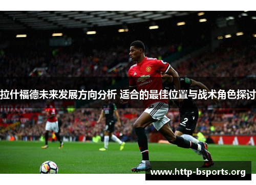 拉什福德未来发展方向分析 适合的最佳位置与战术角色探讨
