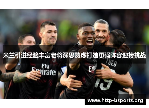 米兰引进经验丰富老将深思熟虑打造更强阵容迎接挑战 米兰引进经验丰富老将深思熟虑打造更强阵容迎接挑战