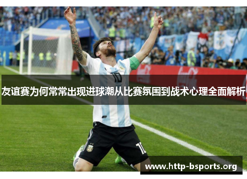 友谊赛为何常常出现进球潮从比赛氛围到战术心理全面解析