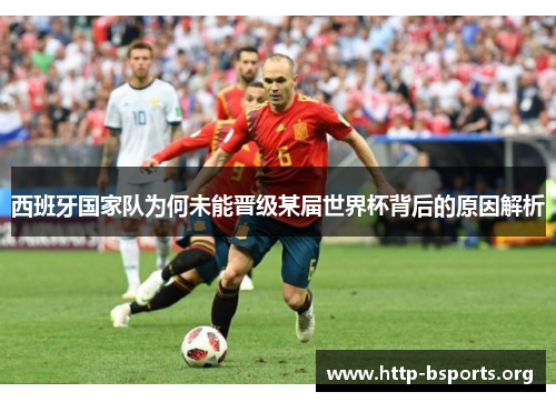 西班牙国家队为何未能晋级某届世界杯背后的原因解析