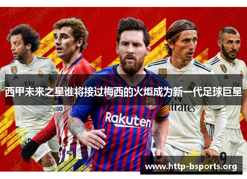 西甲未来之星谁将接过梅西的火炬成为新一代足球巨星