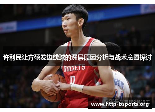 许利民让方硕发边线球的深层原因分析与战术意图探讨