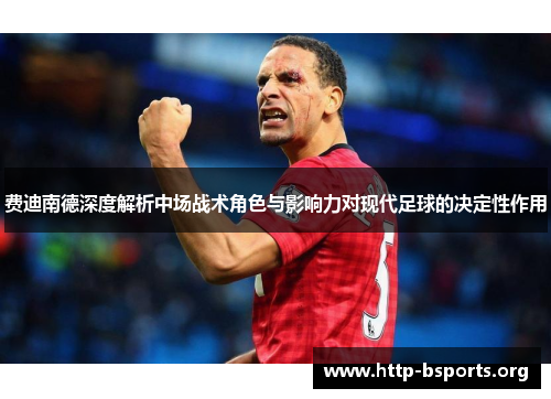 费迪南德深度解析中场战术角色与影响力对现代足球的决定性作用