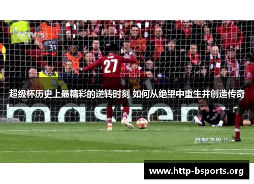 超级杯历史上最精彩的逆转时刻 如何从绝望中重生并创造传奇