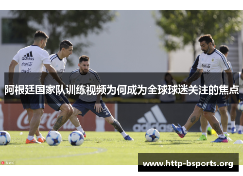 阿根廷国家队训练视频为何成为全球球迷关注的焦点