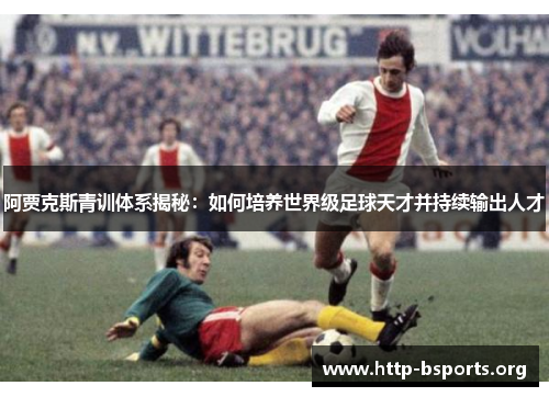 阿贾克斯青训体系揭秘：如何培养世界级足球天才并持续输出人才
