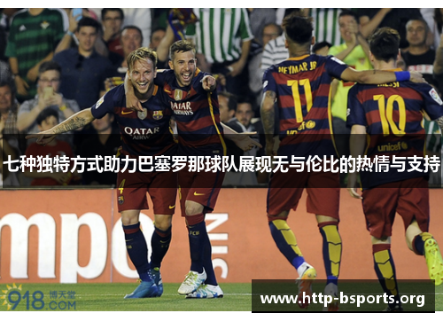 七种独特方式助力巴塞罗那球队展现无与伦比的热情与支持