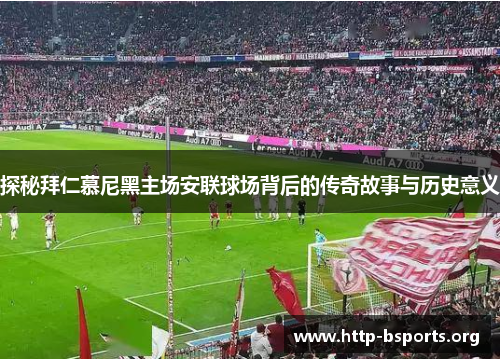 探秘拜仁慕尼黑主场安联球场背后的传奇故事与历史意义