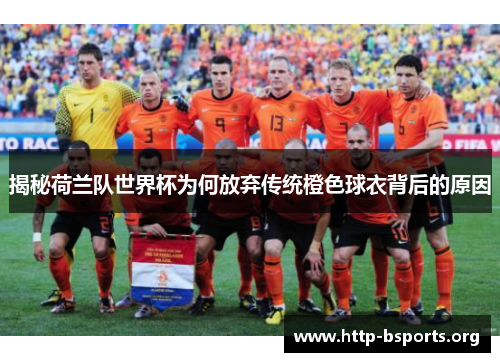 揭秘荷兰队世界杯为何放弃传统橙色球衣背后的原因